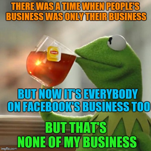 I just got out of the shower and I'm about to take a "leak" | THERE WAS A TIME WHEN PEOPLE'S BUSINESS WAS ONLY THEIR BUSINESS; BUT NOW IT'S EVERYBODY ON FACEBOOK'S BUSINESS TOO; BUT THAT'S NONE OF MY BUSINESS | image tagged in memes,but thats none of my business,kermit the frog | made w/ Imgflip meme maker