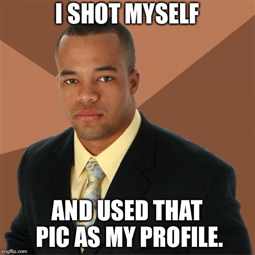 Successful Black Man Week | I SHOT MYSELF; AND USED THAT PIC AS MY PROFILE. | image tagged in memes,successful black man | made w/ Imgflip meme maker