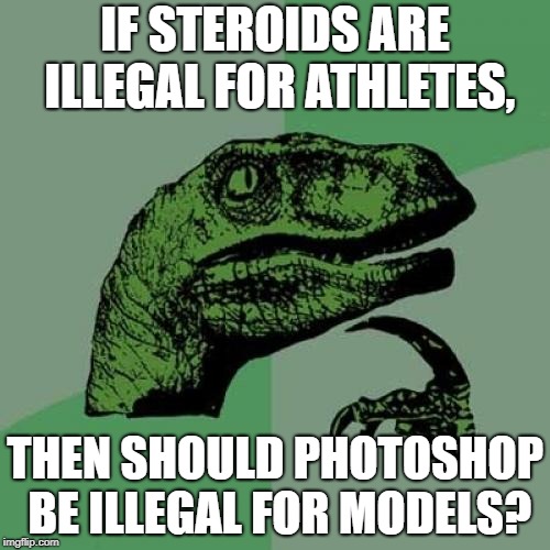 Models cheat | IF STEROIDS ARE ILLEGAL FOR ATHLETES, THEN SHOULD PHOTOSHOP BE ILLEGAL FOR MODELS? | image tagged in memes,philosoraptor | made w/ Imgflip meme maker