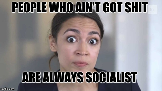 Crazy Alexandria Ocasio-Cortez | PEOPLE WHO AIN'T GOT SHIT ARE ALWAYS SOCIALIST | image tagged in crazy alexandria ocasio-cortez | made w/ Imgflip meme maker