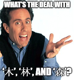 Jerry Seinfeld What's the Deal | WHAT’S THE DEAL WITH; ‘木’, ‘林’, AND ‘森’? | image tagged in jerry seinfeld what's the deal | made w/ Imgflip meme maker
