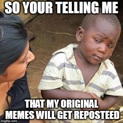 Third World Skeptical Kid Meme | SO YOUR TELLING ME; THAT MY ORIGINAL MEMES WILL GET REPOSTEED | image tagged in memes,third world skeptical kid | made w/ Imgflip meme maker