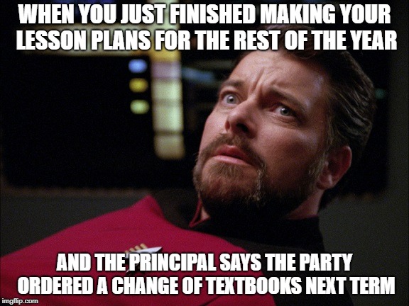 Riker That Looks Scary | WHEN YOU JUST FINISHED MAKING YOUR LESSON PLANS FOR THE REST OF THE YEAR; AND THE PRINCIPAL SAYS THE PARTY ORDERED A CHANGE OF TEXTBOOKS NEXT TERM | image tagged in riker that looks scary | made w/ Imgflip meme maker