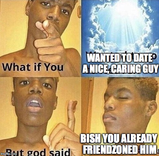 but god said meme | WANTED TO DATE A NICE, CARING GUY; BISH YOU ALREADY FRIENDZONED HIM | image tagged in but god said meme | made w/ Imgflip meme maker