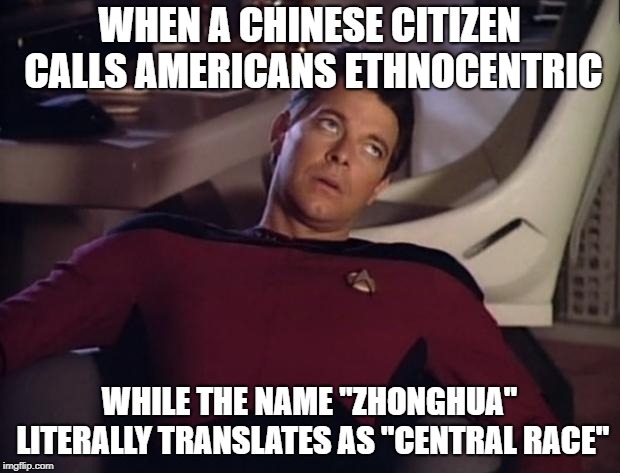 Riker eyeroll | WHEN A CHINESE CITIZEN CALLS AMERICANS ETHNOCENTRIC; WHILE THE NAME "ZHONGHUA" LITERALLY TRANSLATES AS "CENTRAL RACE" | image tagged in riker eyeroll | made w/ Imgflip meme maker