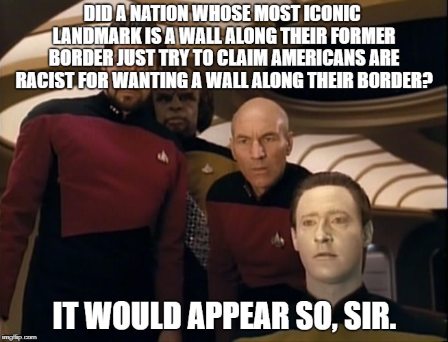 data picard riker | DID A NATION WHOSE MOST ICONIC LANDMARK IS A WALL ALONG THEIR FORMER BORDER JUST TRY TO CLAIM AMERICANS ARE RACIST FOR WANTING A WALL ALONG THEIR BORDER? IT WOULD APPEAR SO, SIR. | image tagged in data picard riker | made w/ Imgflip meme maker