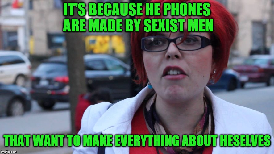 Triggered Feminist | IT'S BECAUSE HE PHONES ARE MADE BY SEXIST MEN THAT WANT TO MAKE EVERYTHING ABOUT HESELVES | image tagged in triggered feminist | made w/ Imgflip meme maker