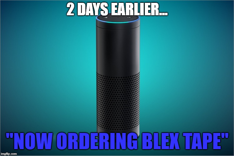 Amazon Echo | 2 DAYS EARLIER... "NOW ORDERING BLEX TAPE" | image tagged in amazon echo | made w/ Imgflip meme maker