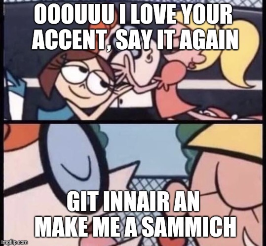 I love your accent | OOOUUU I LOVE YOUR ACCENT, SAY IT AGAIN; GIT INNAIR AN MAKE ME A SAMMICH | image tagged in i love your accent | made w/ Imgflip meme maker