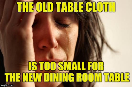 We recently bought a new dining room table. My wife discovered this when she was putting the table cloth on | THE OLD TABLE CLOTH; IS TOO SMALL FOR THE NEW DINING ROOM TABLE | image tagged in memes,first world problems | made w/ Imgflip meme maker