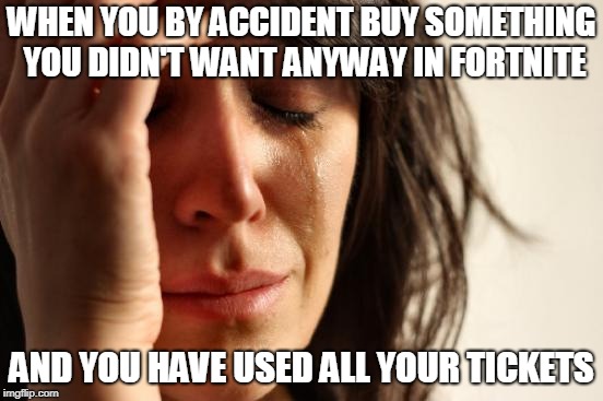 First World Problems | WHEN YOU BY ACCIDENT BUY SOMETHING YOU DIDN'T WANT ANYWAY IN FORTNITE; AND YOU HAVE USED ALL YOUR TICKETS | image tagged in memes,first world problems | made w/ Imgflip meme maker