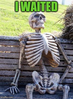 Waiting Skeleton Meme | I WAITED | image tagged in memes,waiting skeleton | made w/ Imgflip meme maker