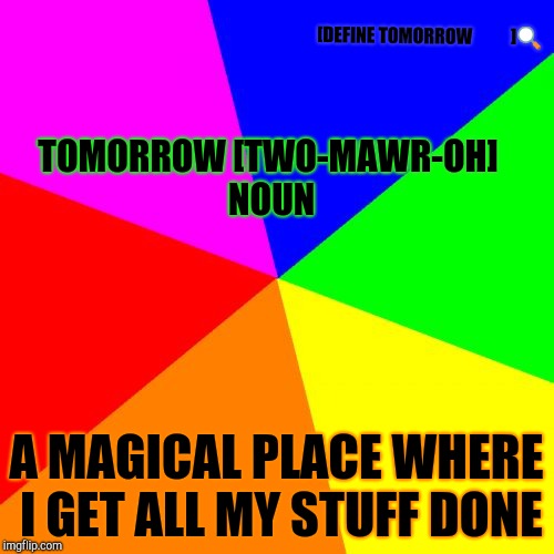 Blank Colored Background | [DEFINE TOMORROW           ]🔍; TOMORROW
[TWO-MAWR-OH] NOUN; A MAGICAL PLACE WHERE I GET ALL MY STUFF DONE | image tagged in memes,blank colored background | made w/ Imgflip meme maker