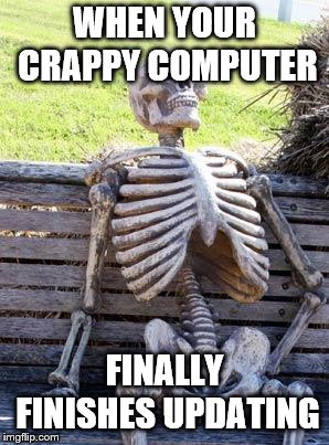 Waiting Skeleton | WHEN YOUR CRAPPY COMPUTER; FINALLY FINISHES UPDATING | image tagged in memes,waiting skeleton | made w/ Imgflip meme maker