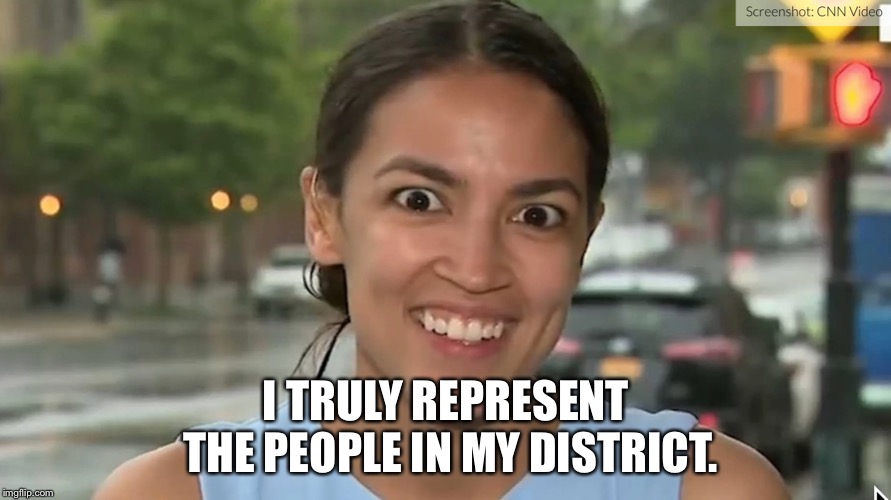 Alexandria Ocasio-Cortez | I TRULY REPRESENT THE PEOPLE IN MY DISTRICT. | image tagged in alexandria ocasio-cortez | made w/ Imgflip meme maker