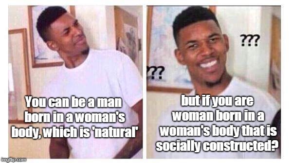 Gender confused black guy... | but if you are woman born in a woman's body that is socially constructed? You can be a man born in a woman's body, which is 'natural' | image tagged in confused black guy negro confundido,gender confusion,confused black guy,transgender,memes | made w/ Imgflip meme maker