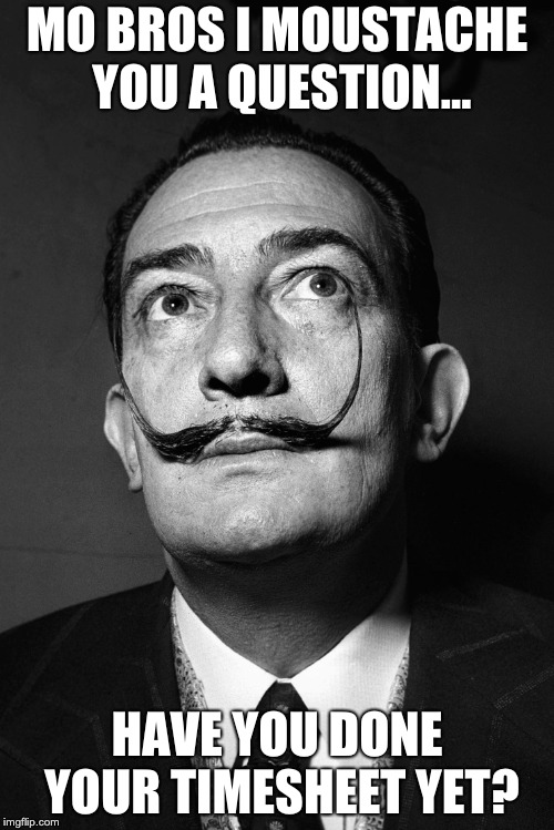 Dali Movember Timesheet Reminder | MO BROS I MOUSTACHE YOU A QUESTION... HAVE YOU DONE YOUR TIMESHEET YET? | image tagged in dali movember timesheet reminder,moustache,timesheet reminder,timesheet meme,dali,surrealism | made w/ Imgflip meme maker