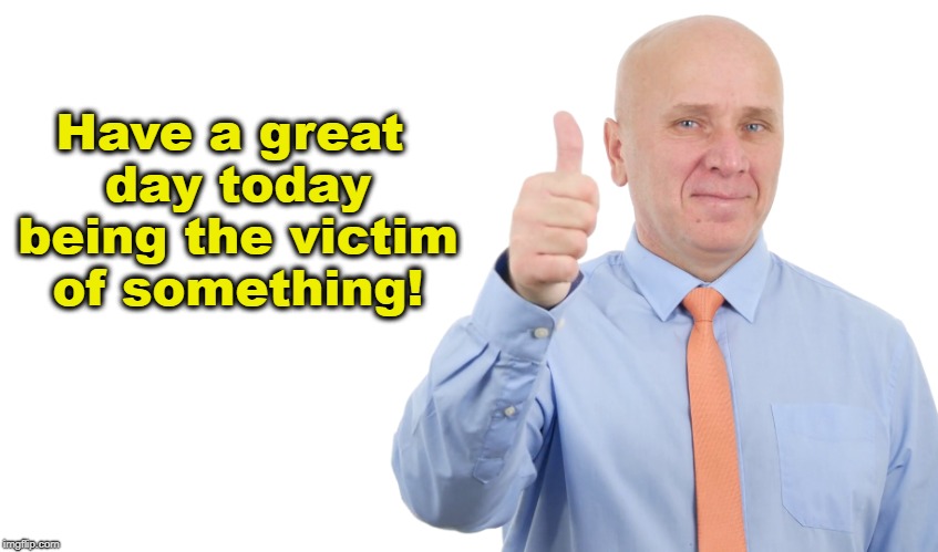 Thumbs up to having a great day today being the victim of something! | Have a great day today being the victim of something! | image tagged in liberal logic,victimization mentality,memes,crying democrats,liberalism,whiny liberals | made w/ Imgflip meme maker