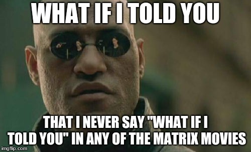 Mind. Blown. | WHAT IF I TOLD YOU; THAT I NEVER SAY "WHAT IF I TOLD YOU" IN ANY OF THE MATRIX MOVIES | image tagged in memes,matrix morpheus,matrix,the matrix | made w/ Imgflip meme maker