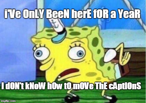 Mocking Spongebob Meme | i'Ve OnLY BeeN herE fOR a YeaR I dON't kNoW hOw tO mOVe ThE cAptIOnS | image tagged in memes,mocking spongebob | made w/ Imgflip meme maker