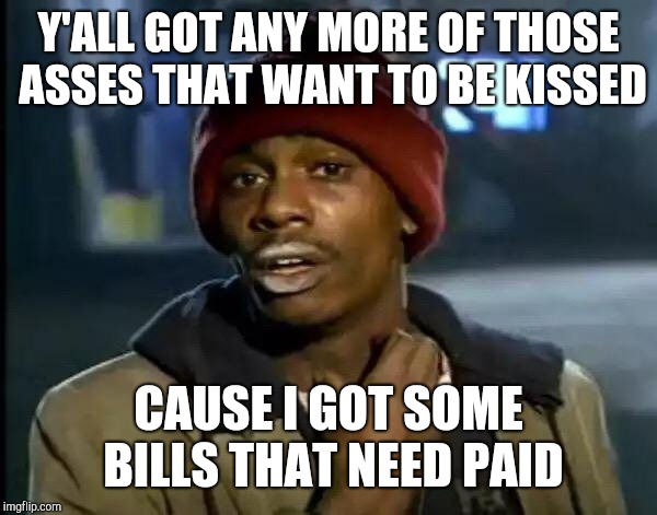Y'all Got Any More Of That Meme | Y'ALL GOT ANY MORE OF THOSE ASSES THAT WANT TO BE KISSED CAUSE I GOT SOME BILLS THAT NEED PAID | image tagged in memes,y'all got any more of that | made w/ Imgflip meme maker