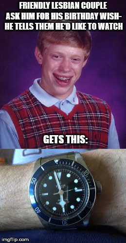 Careful what you wish for! | FRIENDLY LESBIAN COUPLE ASK HIM FOR HIS BIRTHDAY WISH- HE TELLS THEM HE'D LIKE TO WATCH; GETS THIS: | image tagged in bad luck brian | made w/ Imgflip meme maker