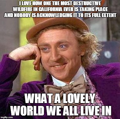 Not enough coverage of the heinous Cali fire | I LOVE HOW ONE THE MOST DESTRUCTIVE WILDFIRE IN CALIFORNIA EVER IS TAKING PLACE AND NOBODY IS ACKNOWLEDGING IT TO ITS FULL EXTENT; WHAT A LOVELY WORLD WE ALL LIVE IN | image tagged in memes,creepy condescending wonka,news,wildfire,california,politics | made w/ Imgflip meme maker