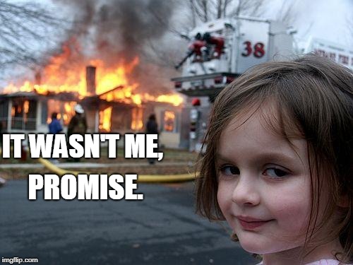 Disaster Girl Meme | IT WASN'T ME, PROMISE. | image tagged in memes,disaster girl | made w/ Imgflip meme maker