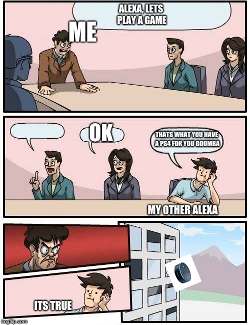 Boardroom Meeting Suggestion Meme | ALEXA, LETS PLAY A GAME; ME; OK; THATS WHAT YOU HAVE A PS4 FOR YOU GOOMBA; MY OTHER ALEXA; ITS TRUE | image tagged in memes,boardroom meeting suggestion | made w/ Imgflip meme maker