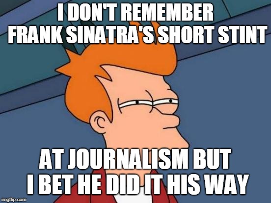 Futurama Fry Meme | I DON'T REMEMBER FRANK SINATRA'S SHORT STINT AT JOURNALISM BUT I BET HE DID IT HIS WAY | image tagged in memes,futurama fry | made w/ Imgflip meme maker