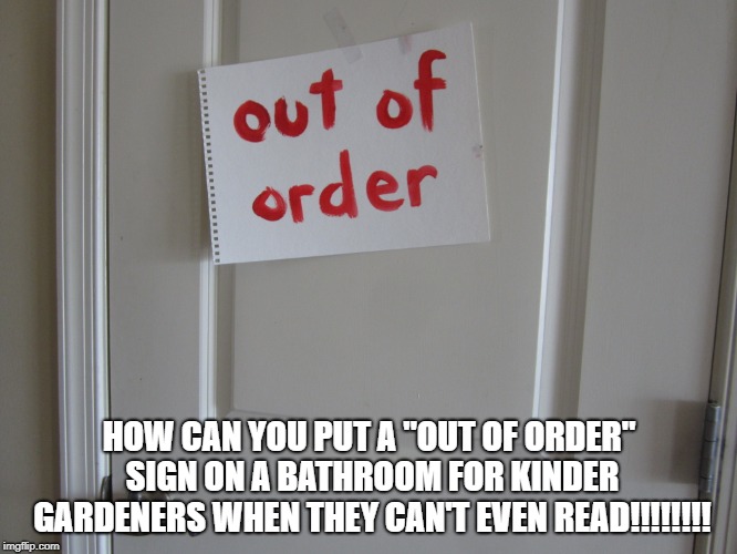 How??? | HOW CAN YOU PUT A "OUT OF ORDER" SIGN ON A BATHROOM FOR KINDER GARDENERS WHEN THEY CAN'T EVEN READ!!!!!!!! | image tagged in out of order,door,sign | made w/ Imgflip meme maker