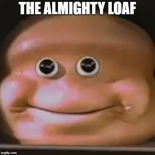 The Almighty Loaf | THE ALMIGHTY LOAF | image tagged in the almighty loaf | made w/ Imgflip meme maker