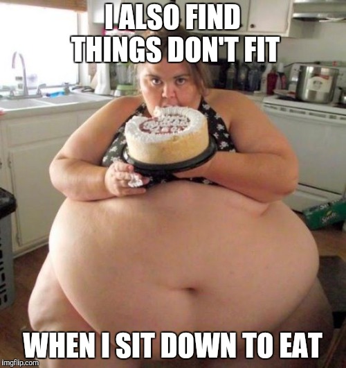 Fat Woman | I ALSO FIND THINGS DON'T FIT WHEN I SIT DOWN TO EAT | image tagged in fat woman | made w/ Imgflip meme maker