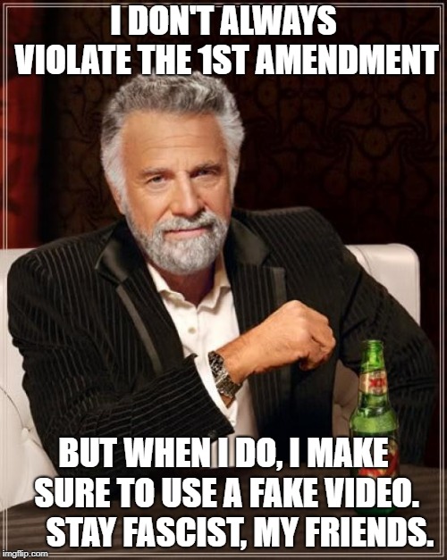 The Most Interesting Man In The World | I DON'T ALWAYS VIOLATE THE 1ST AMENDMENT; BUT WHEN I DO, I MAKE SURE TO USE A FAKE VIDEO.     STAY FASCIST, MY FRIENDS. | image tagged in memes,the most interesting man in the world,political meme,trump,1st amendment | made w/ Imgflip meme maker