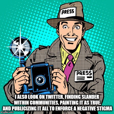 today's journalists | I ALSO LOOK ON TWITTER, FINDING SLANDER WITHIN COMMUNITIES, PAINTING IT AS TRUE, AND PUBLICIZING IT ALL TO ENFORCE A NEGATIVE STIGMA | image tagged in today's journalists | made w/ Imgflip meme maker