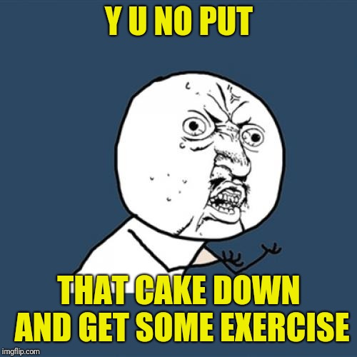Y U No Meme | Y U NO PUT THAT CAKE DOWN AND GET SOME EXERCISE | image tagged in memes,y u no | made w/ Imgflip meme maker