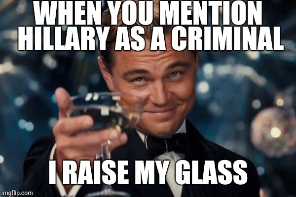 Leonardo Dicaprio Cheers | WHEN YOU MENTION HILLARY AS A CRIMINAL; I RAISE MY GLASS | image tagged in memes,leonardo dicaprio cheers | made w/ Imgflip meme maker