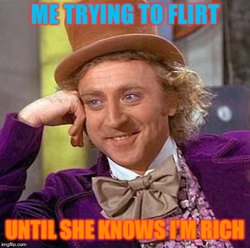 Creepy Condescending Wonka | ME TRYING TO FLIRT; UNTIL SHE KNOWS I’M RICH | image tagged in memes,creepy condescending wonka | made w/ Imgflip meme maker