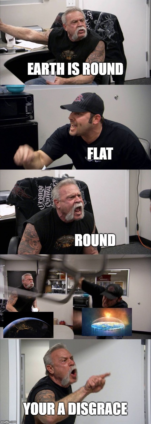 American Chopper Argument Meme | EARTH IS ROUND; FLAT; ROUND; YOUR A DISGRACE | image tagged in memes,american chopper argument | made w/ Imgflip meme maker