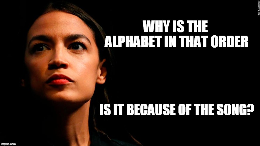 ocasio-cortez...super genius | WHY IS THE ALPHABET IN THAT ORDER; IS IT BECAUSE OF THE SONG? | image tagged in ocasio-cortez super genius,cortez,democrats,dumb democrats,ocasio-cortez | made w/ Imgflip meme maker