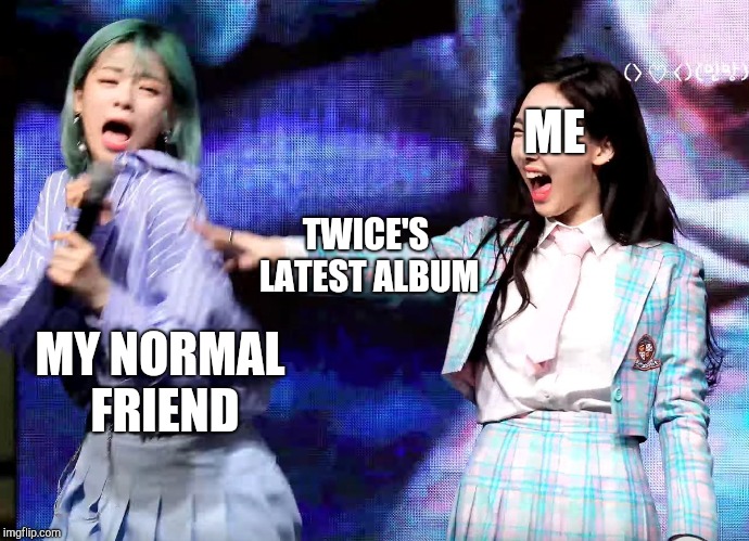 Twice Bullying Ad | ME; TWICE'S LATEST ALBUM; MY NORMAL FRIEND | image tagged in twice bullying ad | made w/ Imgflip meme maker