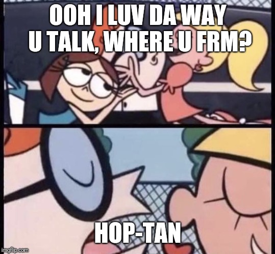 I love your accent | OOH I LUV DA WAY U TALK, WHERE U FRM? HOP-TAN | image tagged in i love your accent | made w/ Imgflip meme maker