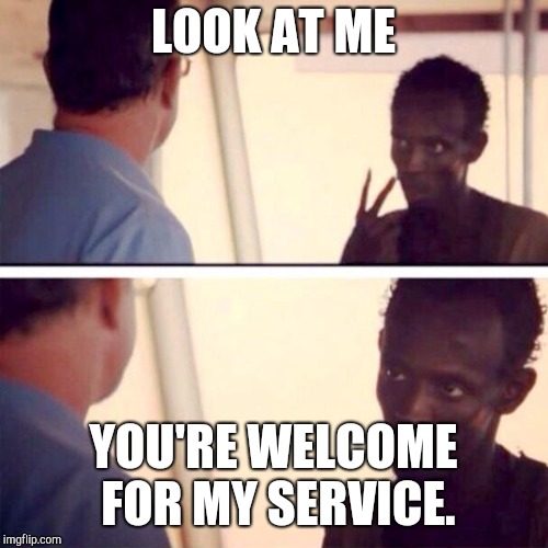 Captain Phillips - I'm The Captain Now Meme | LOOK AT ME; YOU'RE WELCOME FOR MY SERVICE. | image tagged in memes,captain phillips - i'm the captain now | made w/ Imgflip meme maker