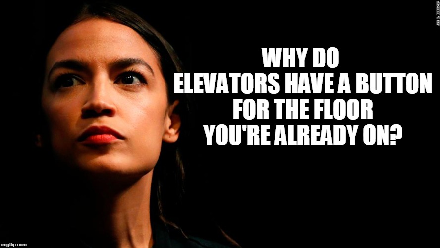 ocasio-cortez...super genius | WHY DO ELEVATORS HAVE A BUTTON FOR THE FLOOR YOU'RE ALREADY ON? | image tagged in dumb democrats,dumb politicians,dumb,cortez,ocasio-cortez | made w/ Imgflip meme maker