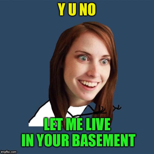y u no Overly Attached Girlfriend | Y U NO LET ME LIVE IN YOUR BASEMENT | image tagged in y u no overly attached girlfriend | made w/ Imgflip meme maker