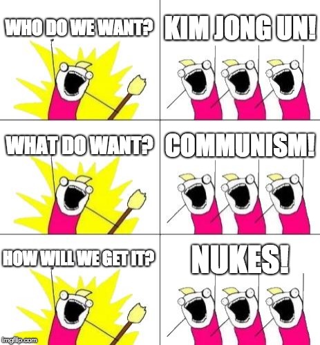 North Korea These Days. | WHO DO WE WANT? KIM JONG UN! WHAT DO WANT? COMMUNISM! HOW WILL WE GET IT? NUKES! | image tagged in memes,what do we want 3,kim jong un,communism,nukes,funny meme | made w/ Imgflip meme maker