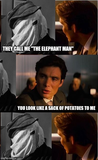 Inception meets Elephant Man - Bad Photoshop Sunday | THEY CALL ME "THE ELEPHANT MAN"; YOU LOOK LIKE A SACK OF POTATOES TO ME | image tagged in inception,bad photoshop sunday,elephant man,pipe_picasso,bad photoshop,potatoes | made w/ Imgflip meme maker