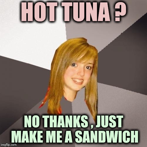 This might be a little too old (But , they're touring) | HOT TUNA ? NO THANKS , JUST MAKE ME A SANDWICH | image tagged in memes,musically oblivious 8th grader,tuna,classic rock,y u no rhythm guy,food for thought | made w/ Imgflip meme maker