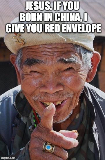 Funny old Chinese man 1 | JESUS. IF YOU BORN IN CHINA, I GIVE YOU RED ENVELOPE | image tagged in funny old chinese man 1 | made w/ Imgflip meme maker