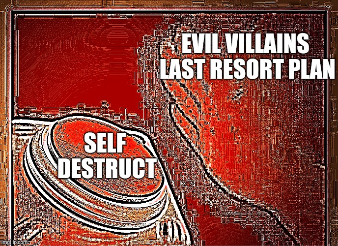 Basically | EVIL VILLAINS LAST RESORT PLAN; SELF DESTRUCT | image tagged in deep fried nut button,blank nut button,movie | made w/ Imgflip meme maker